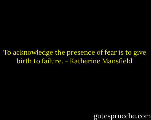 To acknowledge the presence of fear is to give birth to failure. - Katherine Mansfield