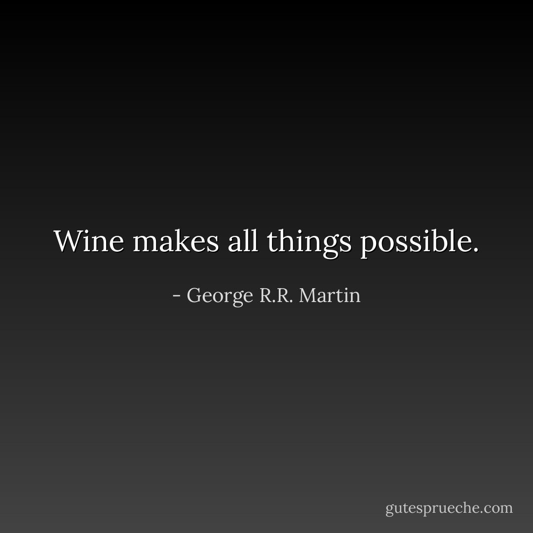 Wine makes all things possible. - George R.R. Martin