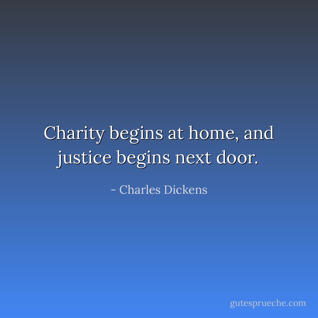 Charity begins at home, and justice begins next door. - Charles Dickens