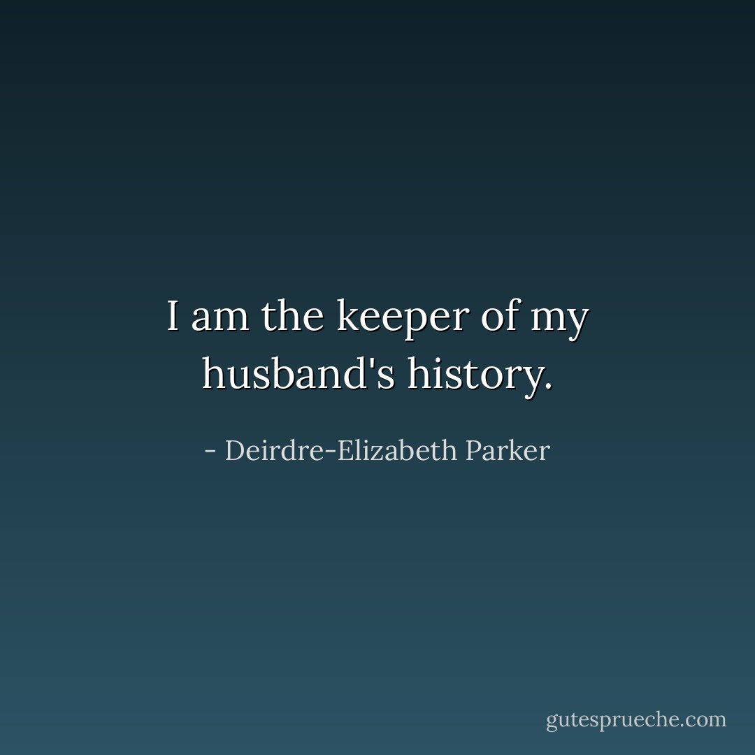 I am the keeper of my husband's history. - Deirdre-Elizabeth Parker