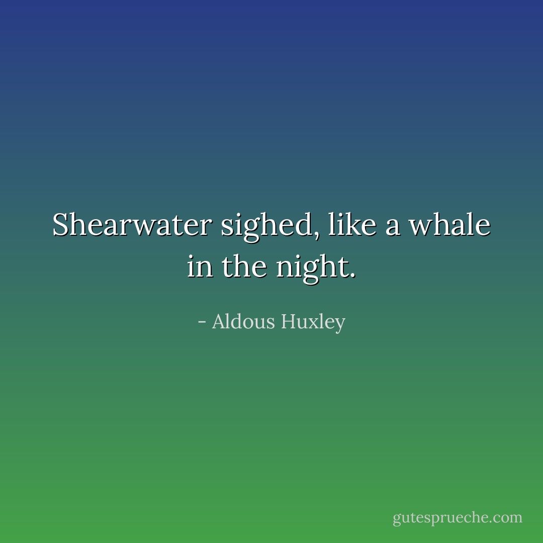 Shearwater sighed, like a whale in the night. - Aldous Huxley