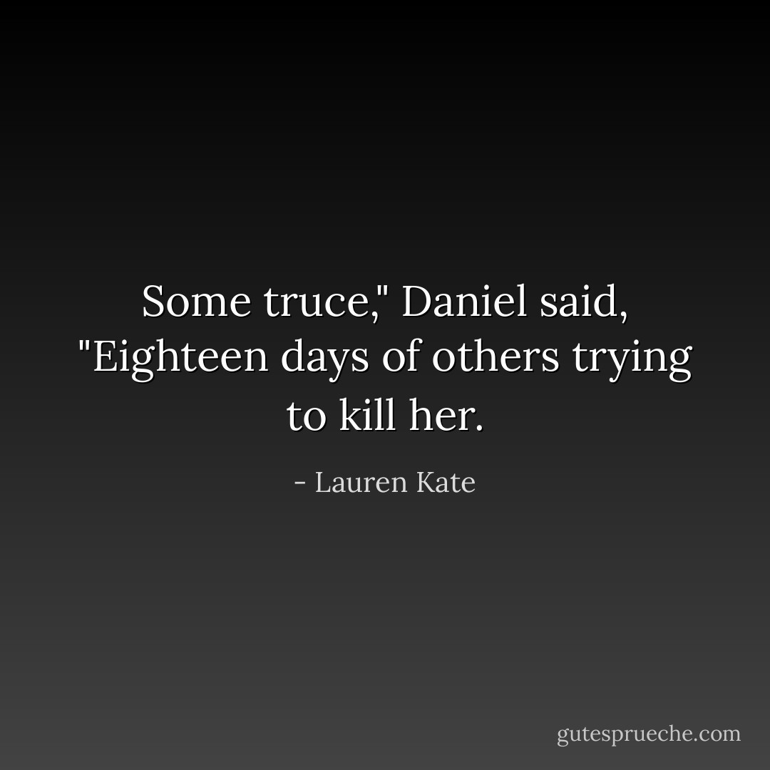 Some truce," Daniel said, "Eighteen days of others trying to kill her. - Lauren Kate