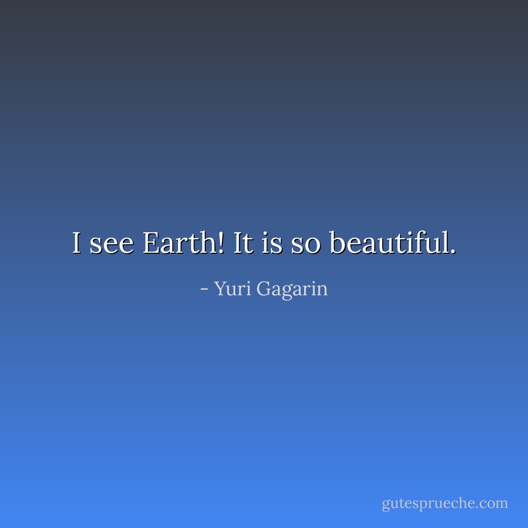 I see Earth! It is so beautiful. - Yuri Gagarin