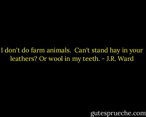 I don't do farm animals. <br />Can't stand hay in your leathers?<br />Or wool in my teeth. - J.R. Ward