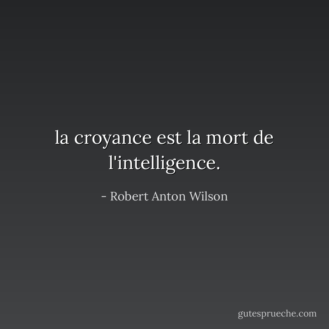 la croyance est la mort de l'intelligence. - Robert Anton Wilson