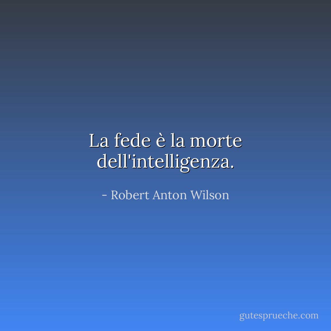 La fede è la morte dell'intelligenza. - Robert Anton Wilson