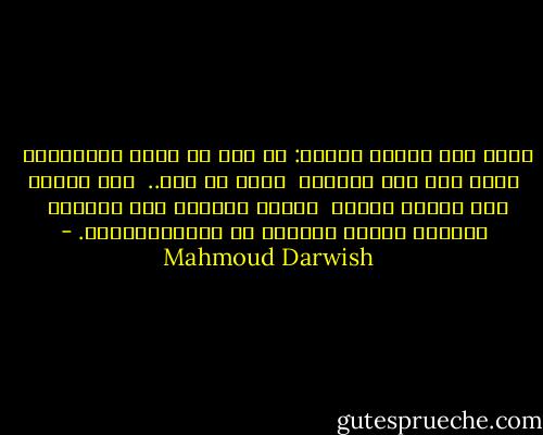 يقول على حافّة الموت: لم يبق لي موطئ للخسارة، <br />حرٌّ أنا قرب حريتي، <br />وغدي في يدي.. <br />سوف أدخل، عما قليل، حياتي <br />وأولد حُرّاً بلا أبوين، <br />وأختار لاسمي حروفاً من اللازَوَرْد. - Mahmoud Darwish