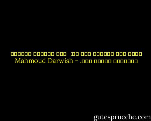 كلما جاء الأمس، قلت له: <br />ليس موعدنا اليوم، فلنبتعد وتعال غدا. - Mahmoud Darwish