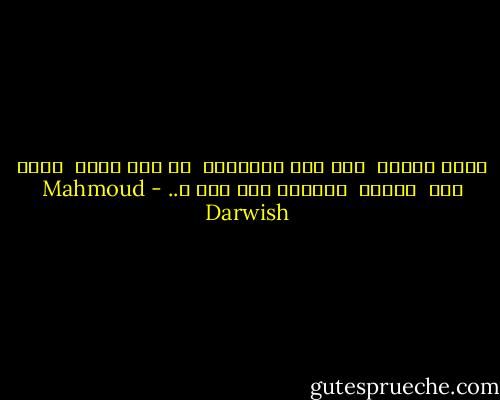 كلُّ موتٍ،<br /> وإن كان منتظراً<br /> هو أول موت،<br /> فكيف أرى<br /> قمراً<br /> نائماً تحت حجر ؟.. - Mahmoud Darwish