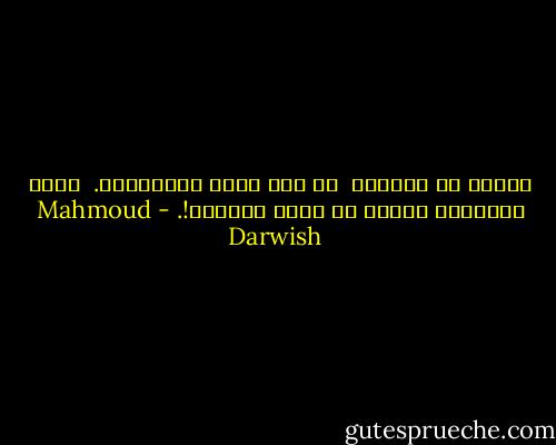 سأصرخ في عزلتي،<br /> لا لكي أوقظ النائمين.<br /> ولكن لتوقظني صرختي من خيال السجين!. - Mahmoud Darwish