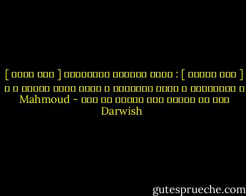 [ إلى الليل ] : مهما ادّعيت المساواة<br />[ كلك للكل ] ، للحالمين و حراس<br />أحلامهم ، فلنا قمرٌ ناقصٌ ، و دمٌ<br />لا يغيرُ لون قميصك يا ليل - Mahmoud Darwish