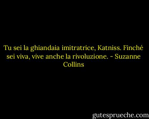 Tu sei la ghiandaia imitratrice, Katniss. Finché sei viva, vive anche la rivoluzione. - Suzanne Collins