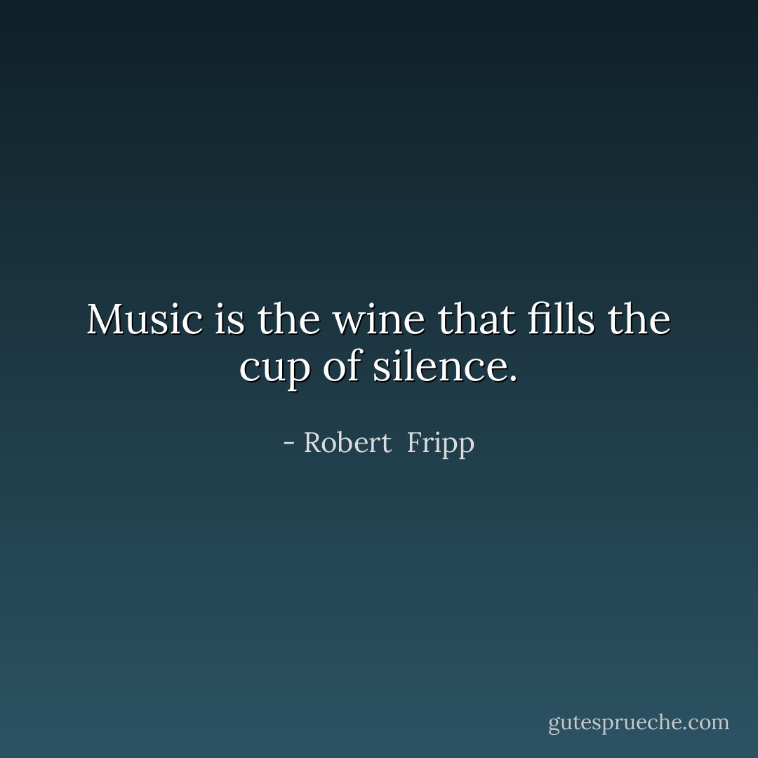 Music is the wine that fills the cup of silence. - Robert  Fripp