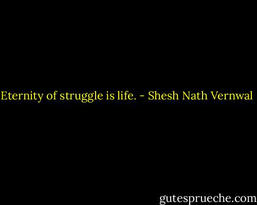 Eternity of struggle is life. - Shesh Nath Vernwal