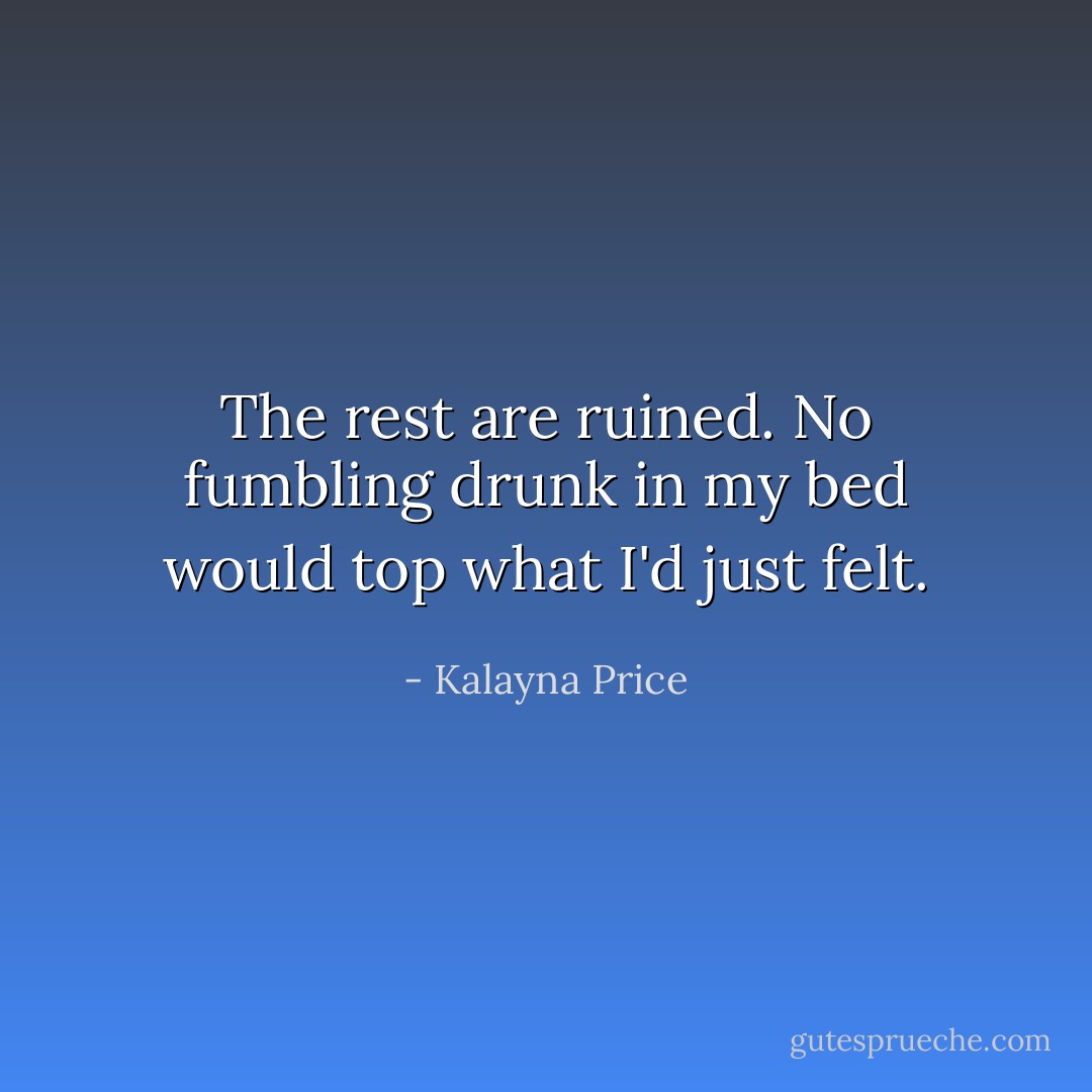 <i>The rest are ruined.</i> No fumbling drunk in my bed would top what I'd just felt. - Kalayna Price