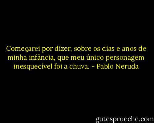 Começarei por dizer, sobre os dias e anos de minha infância, que meu único personagem inesquecível foi a chuva. - Pablo Neruda