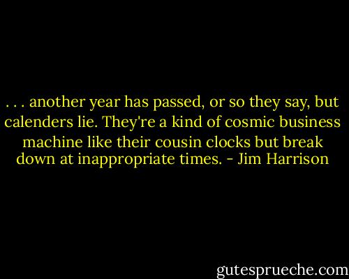 . . . another year has passed, or so they say, but calenders lie. They're a kind of cosmic business machine like their cousin clocks but break down at inappropriate times. - Jim Harrison
