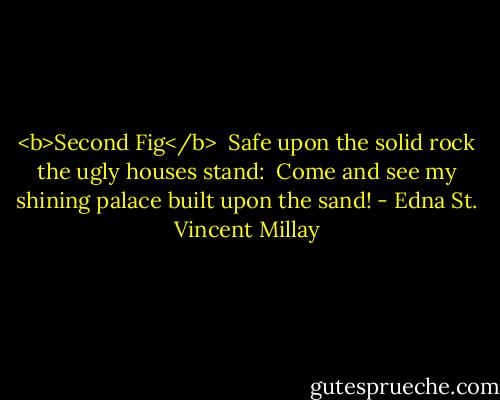 <b>Second Fig</b><br /><br />Safe upon the solid rock the ugly houses stand: <br />Come and see my shining palace built upon the sand! - Edna St. Vincent Millay