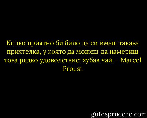 Колко приятно би било да си имаш такава приятелка, у която да можеш да намериш това рядко удоволствие: хубав чай. - Marcel Proust