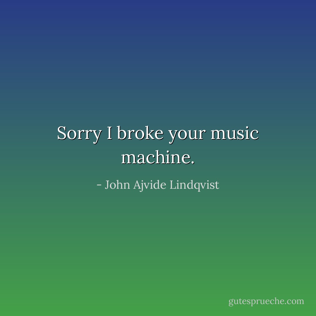 Sorry I broke your music machine. - John Ajvide Lindqvist