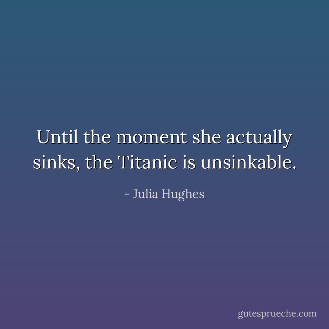 Until the moment she actually sinks, the Titanic is unsinkable. - Julia Hughes