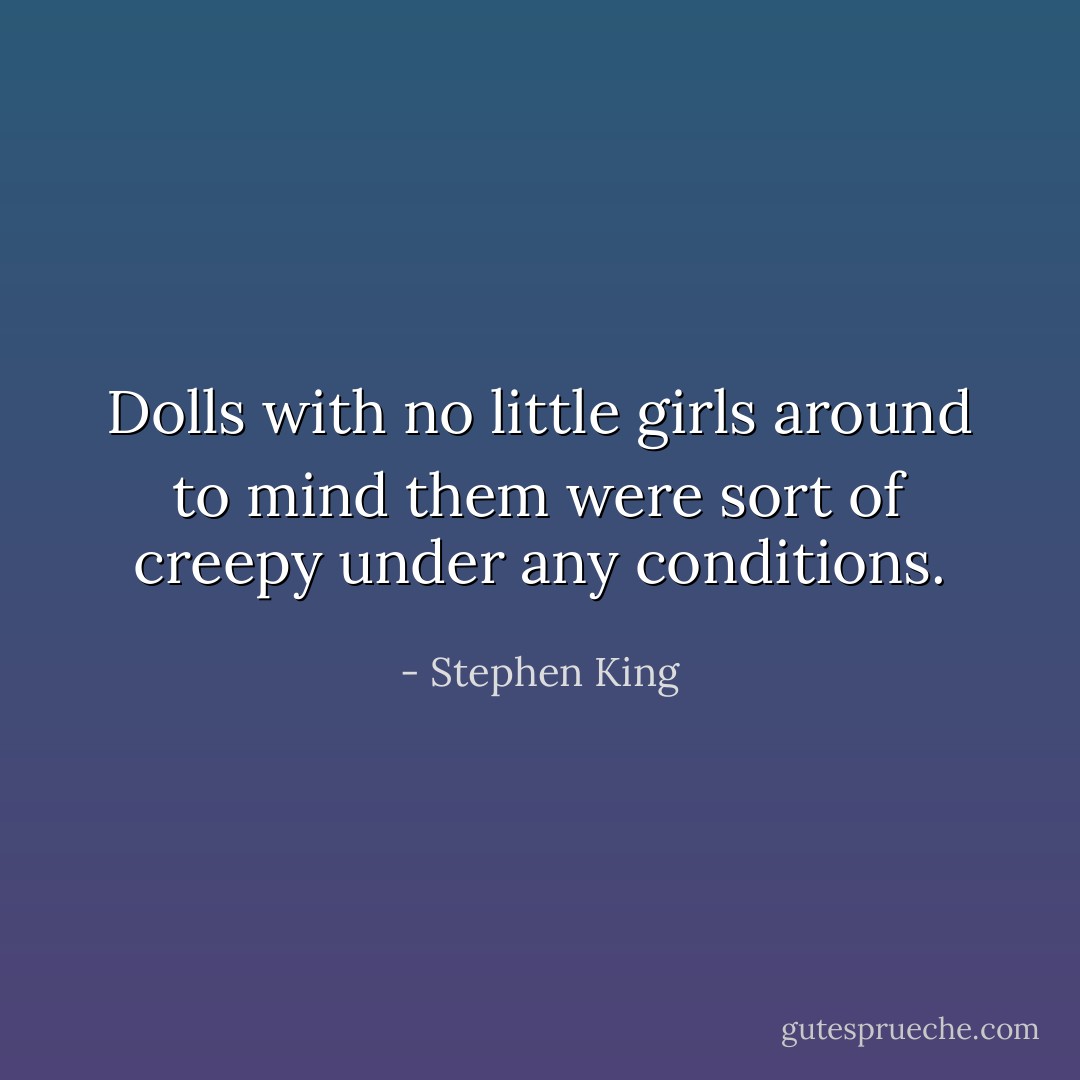 Dolls with no little girls around to mind them were sort of creepy under any conditions. - Stephen King