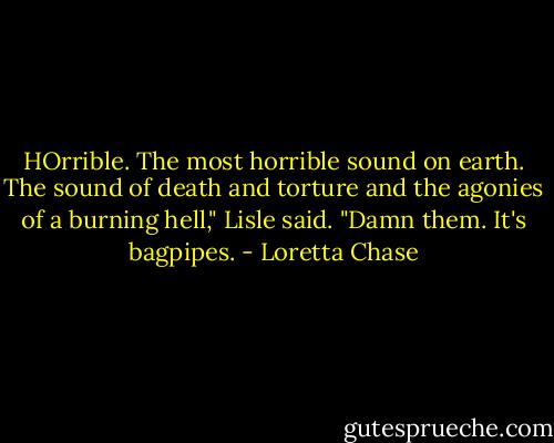 HOrrible. The most horrible sound on earth. The sound of death and torture and the agonies of a burning hell," Lisle said. "Damn them. It's bagpipes. - Loretta Chase