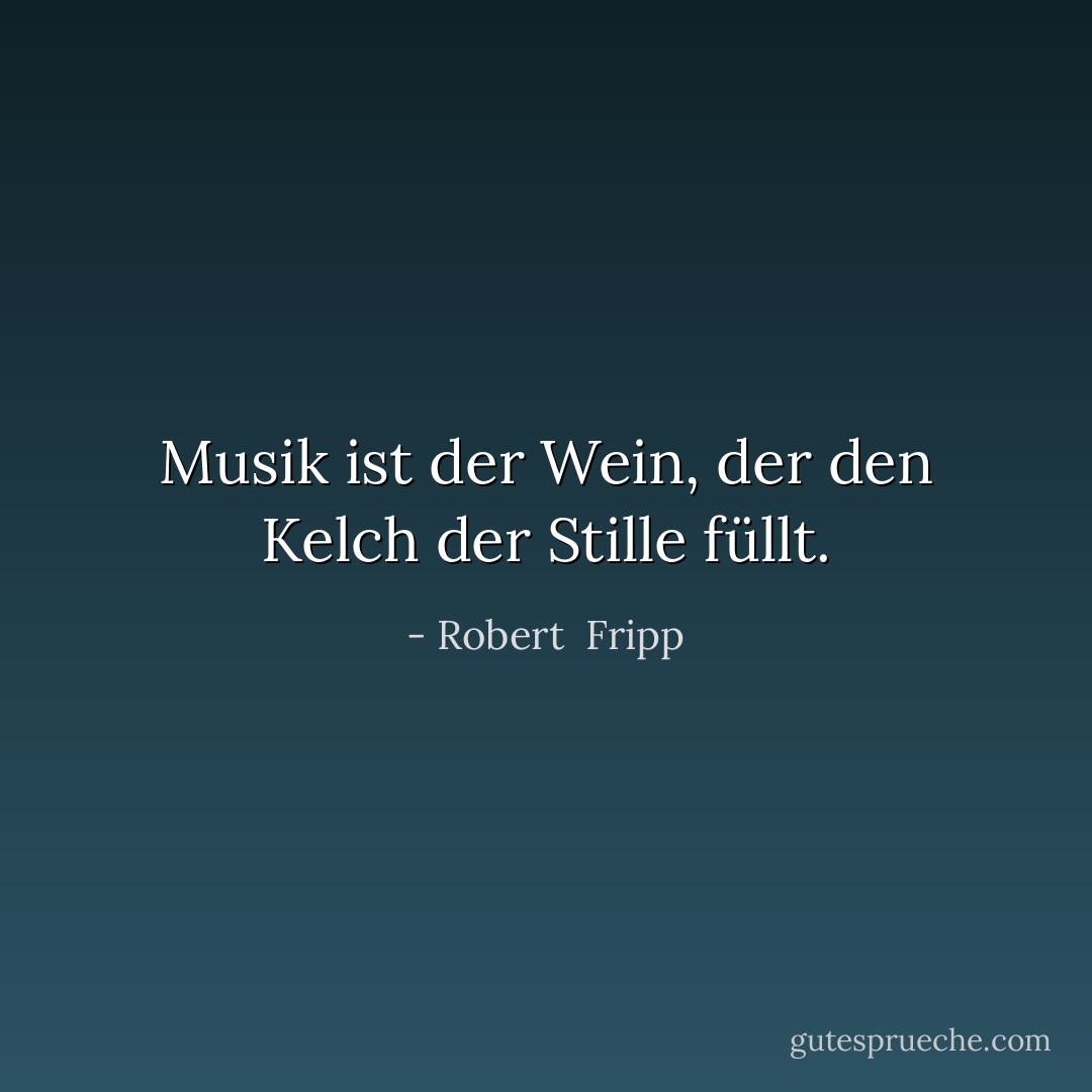 Musik ist der Wein, der den Kelch der Stille füllt. - Robert  Fripp<