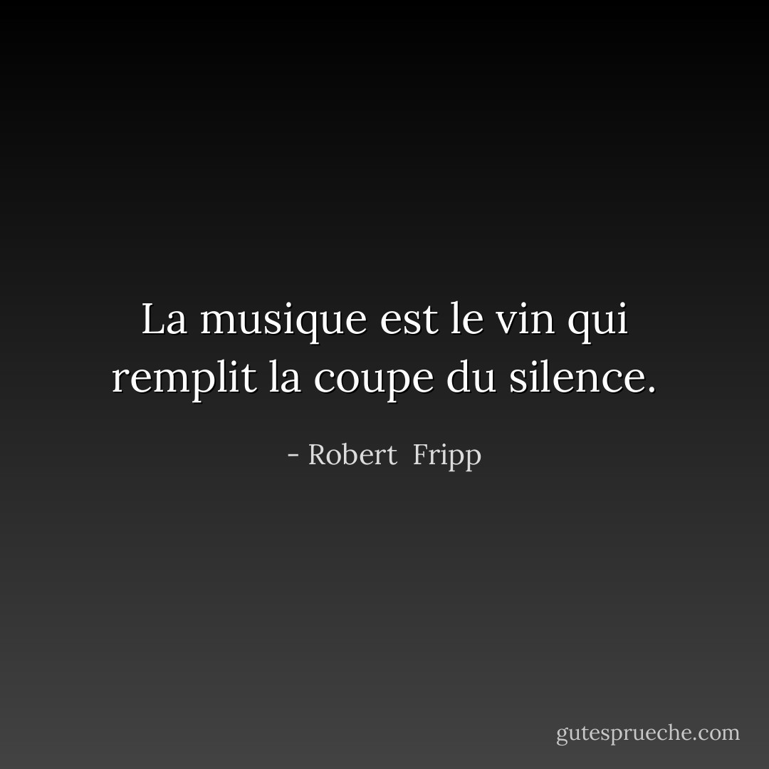 La musique est le vin qui remplit la coupe du silence. - Robert  Fripp