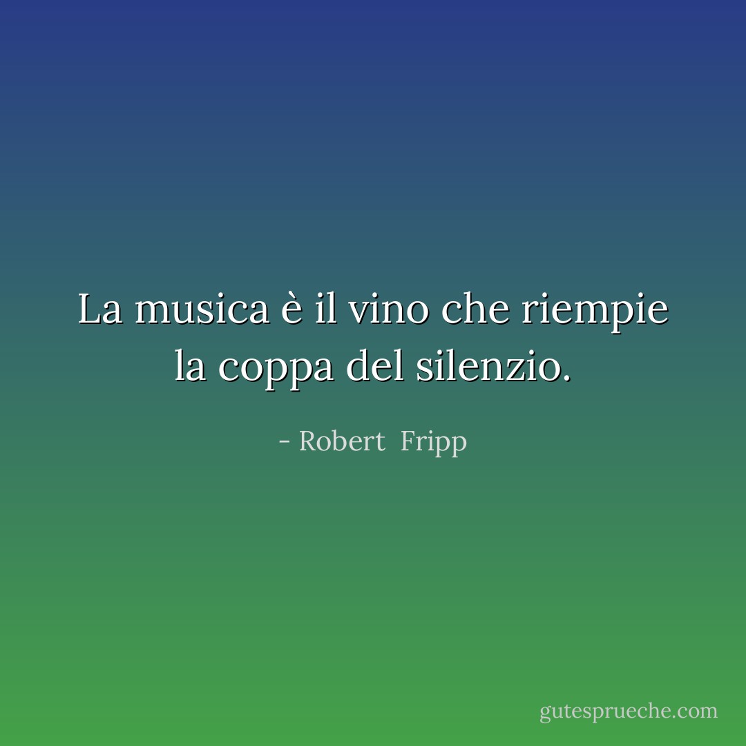 La musica è il vino che riempie la coppa del silenzio. - Robert  Fripp