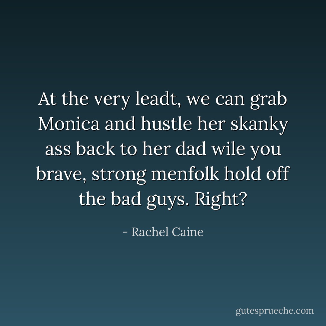 At the very leadt, we can grab Monica and hustle her skanky ass back to her dad wile you brave, strong menfolk hold off the bad guys. Right? - Rachel Caine