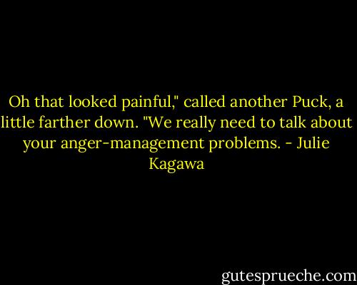 Oh that looked painful," called another Puck, a little farther down. "We really need to talk about your anger-management problems. - Julie Kagawa