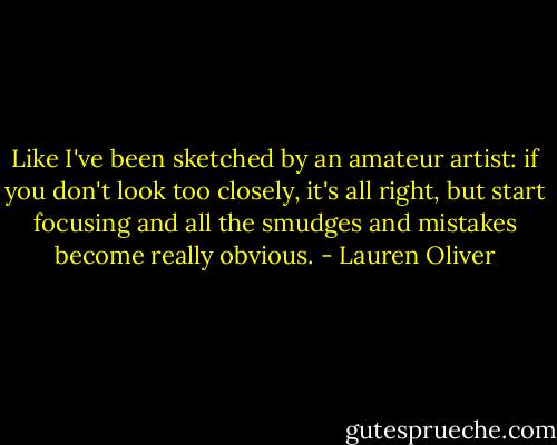Like I've been sketched by an amateur artist: if you don't look too closely, it's all right, but start focusing and all the smudges and mistakes become really obvious. - Lauren Oliver