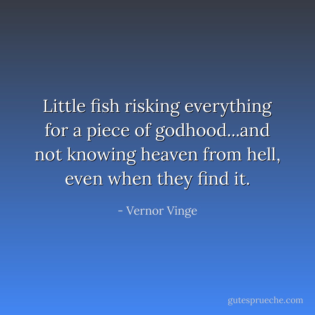 Little fish risking everything for a piece of godhood...and not knowing heaven from hell, even when they find it. - Vernor Vinge