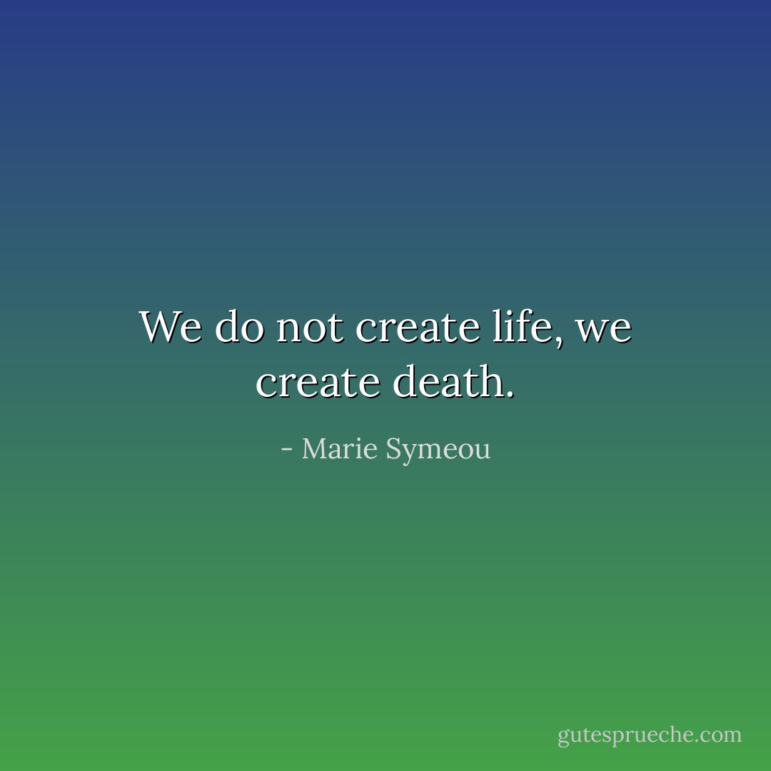 We do not create life, we create death. - Marie Symeou