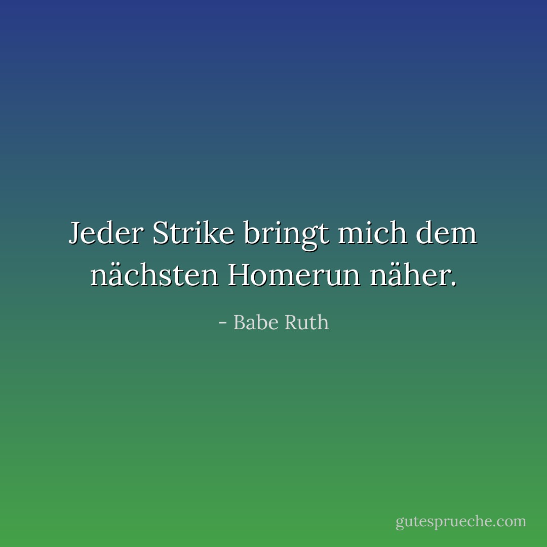 Jeder Strike bringt mich dem nächsten Homerun näher. - Babe Ruth<