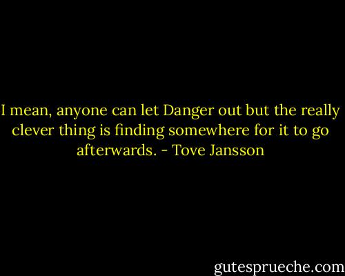 I mean, anyone can let Danger out but the really clever thing is finding somewhere for it to go afterwards. - Tove Jansson