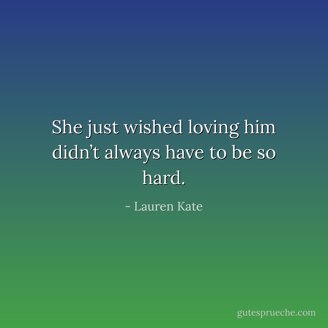 She just wished loving him didn’t always have to be so hard. - Lauren Kate