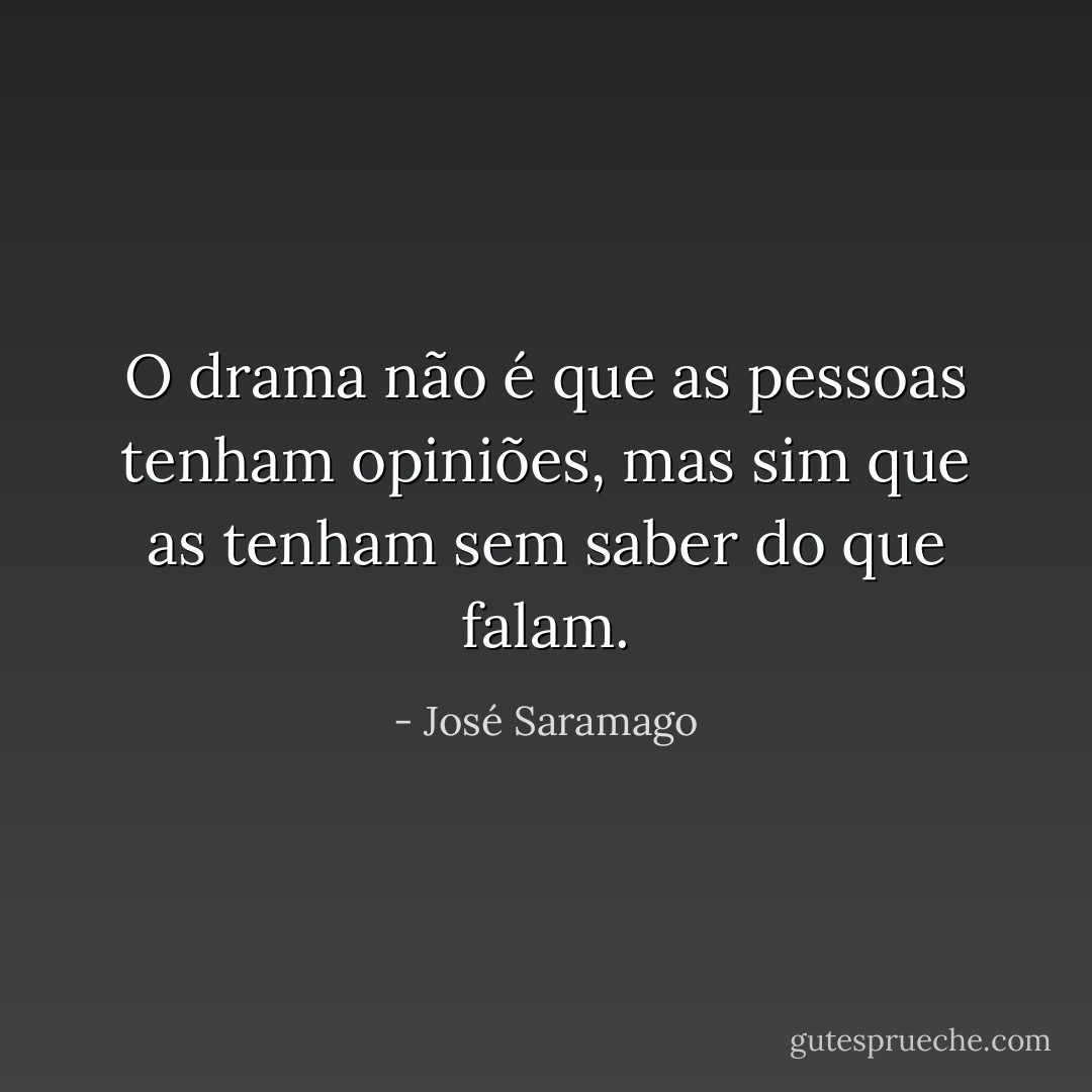 O drama não é que as pessoas tenham opiniões, mas sim que as tenham sem saber do que falam. - José Saramago