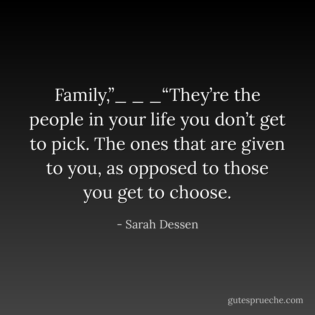 Family,”_ _ _“They’re the people in your life you don’t get<br />to pick. The ones that are given to you, as opposed to those you get to<br />choose. - Sarah Dessen