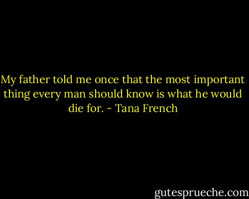 My father told me once that the most important thing every man should know is what he would die for. - Tana French