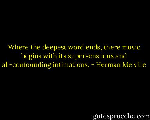Where the deepest word ends, there music begins with its supersensuous and all-confounding intimations. - Herman Melville