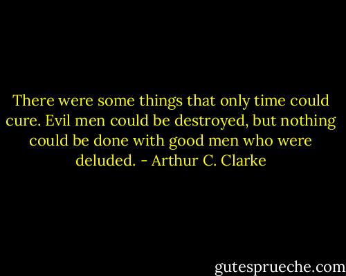 There were some things that only time could cure. Evil men could be destroyed, but nothing could be done with good men who were deluded. - Arthur C. Clarke