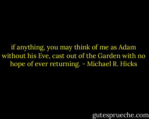 if anything, you may think of me as Adam without his Eve, cast out of the Garden with no hope of ever returning. - Michael R. Hicks