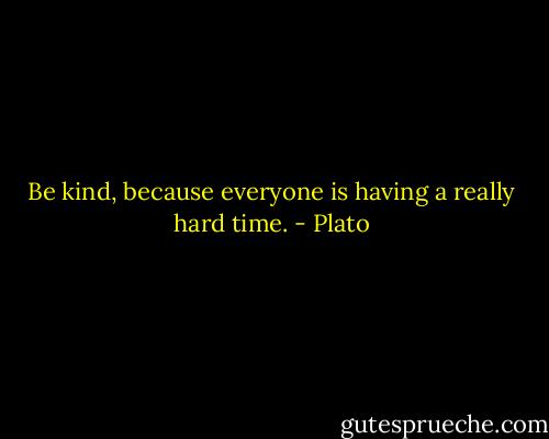 Be kind, because everyone is having a really hard time. - Plato