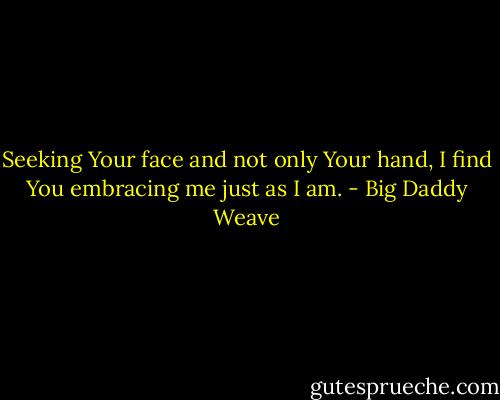 Seeking Your face and not only Your hand, I find You embracing me just as I am. - Big Daddy Weave