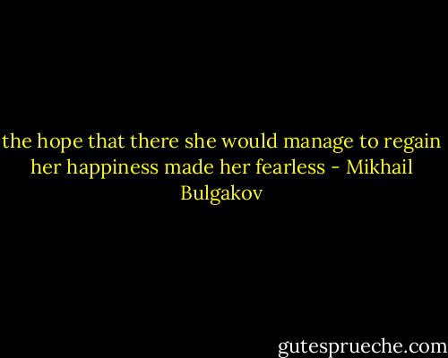 the hope that there she would manage to regain her happiness made her fearless - Mikhail Bulgakov