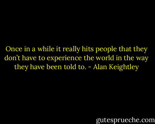 Once in a while it really hits people that they don’t have to experience the world in the way they have been told to. - Alan Keightley