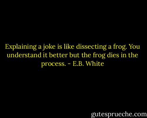Explaining a joke is like dissecting a frog. You understand it better but the frog dies in the process. - E.B. White