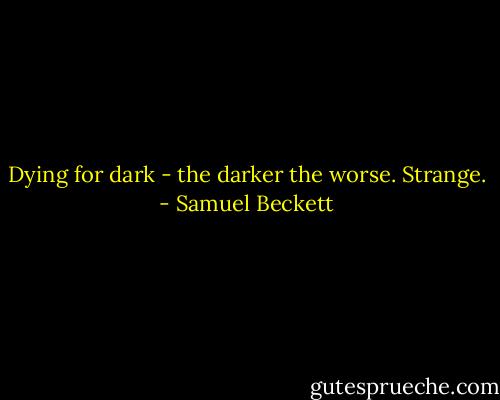 Dying for dark - the darker the worse. Strange. - Samuel Beckett